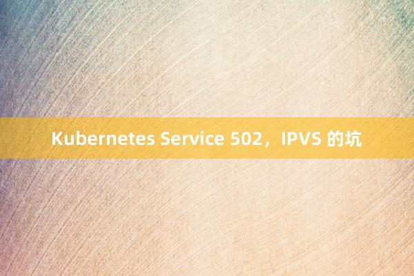Kubernetes Service 502，IPVS 的坑